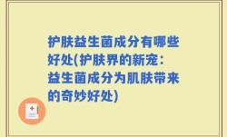 护肤益生菌成分有哪些好处(护肤界的新宠：益生菌成分为肌肤带来的奇妙好处)