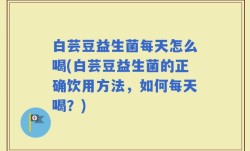 白芸豆益生菌每天怎么喝(白芸豆益生菌的正确饮用方法，如何每天喝？)