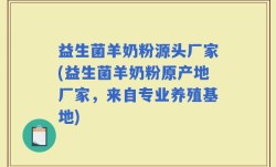 益生菌羊奶粉源头厂家(益生菌羊奶粉原产地厂家，来自专业养殖基地)