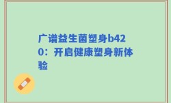 广谱益生菌塑身b420：开启健康塑身新体验