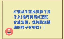 红酒益生菌推荐牌子是什么(推荐优质红酒配合益生菌，保持肠道健康的牌子有哪些？)