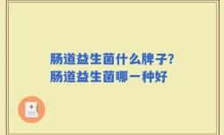 肠道益生菌什么牌子？肠道益生菌哪一种好