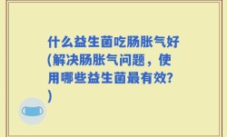 什么益生菌吃肠胀气好(解决肠胀气问题，使用哪些益生菌最有效？)