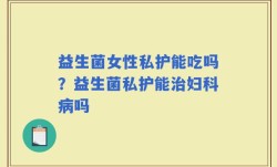 益生菌女性私护能吃吗？益生菌私护能治妇科病吗