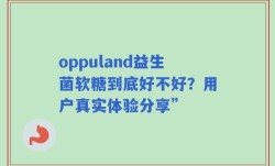 oppuland益生菌软糖到底好不好？用户真实体验分享”