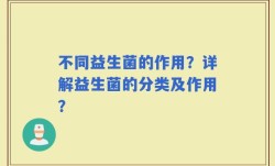 不同益生菌的作用？详解益生菌的分类及作用？