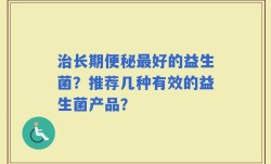 治长期便秘最好的益生菌？推荐几种有效的益生菌产品？