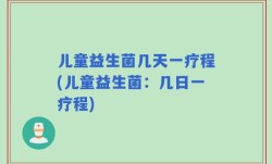 儿童益生菌几天一疗程(儿童益生菌：几日一疗程)