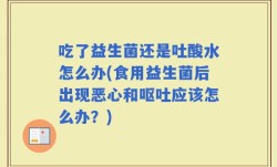 吃了益生菌还是吐酸水怎么办(食用益生菌后出现恶心和呕吐应该怎么办？)