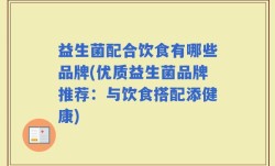 益生菌配合饮食有哪些品牌(优质益生菌品牌推荐：与饮食搭配添健康)