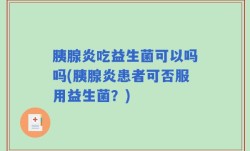 胰腺炎吃益生菌可以吗吗(胰腺炎患者可否服用益生菌？)