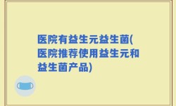 医院有益生元益生菌(医院推荐使用益生元和益生菌产品)