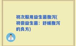 初次服用益生菌腹泻(初尝益生菌：舒缓腹泻的良方)