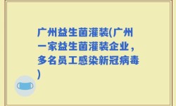 广州益生菌灌装(广州一家益生菌灌装企业，多名员工感染新冠病毒)