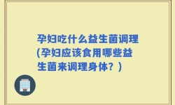 孕妇吃什么益生菌调理(孕妇应该食用哪些益生菌来调理身体？)
