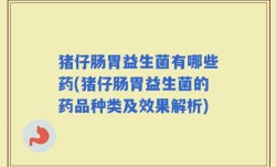 猪仔肠胃益生菌有哪些药(猪仔肠胃益生菌的药品种类及效果解析)