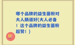 哪个品牌的益生菌粉对大人肠道好(大人必备！这个品牌的益生菌粉超赞！)