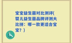 宝宝益生菌对比测评(婴儿益生菌品牌评测大比拼：哪一款更适合宝宝？)