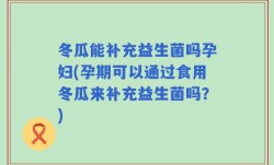冬瓜能补充益生菌吗孕妇(孕期可以通过食用冬瓜来补充益生菌吗？)