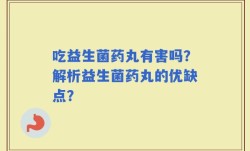吃益生菌药丸有害吗？解析益生菌药丸的优缺点？