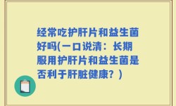 经常吃护肝片和益生菌好吗(一口说清：长期服用护肝片和益生菌是否利于肝脏健康？)