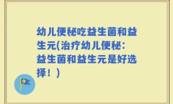 幼儿便秘吃益生菌和益生元(治疗幼儿便秘：益生菌和益生元是好选择！)