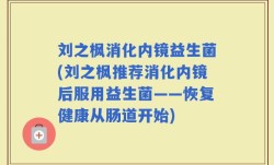 刘之枫消化内镜益生菌(刘之枫推荐消化内镜后服用益生菌——恢复健康从肠道开始)