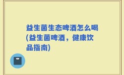益生菌生态啤酒怎么喝(益生菌啤酒，健康饮品指南)