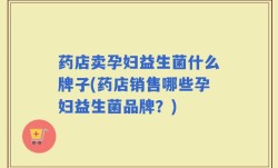 药店卖孕妇益生菌什么牌子(药店销售哪些孕妇益生菌品牌？)