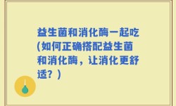 益生菌和消化酶一起吃(如何正确搭配益生菌和消化酶，让消化更舒适？)
