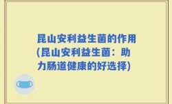 昆山安利益生菌的作用(昆山安利益生菌：助力肠道健康的好选择)