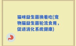 猫咪益生菌换着吃(宠物猫益生菌轮流食用，促进消化系统健康)