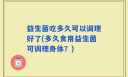 益生菌吃多久可以调理好了(多久食用益生菌可调理身体？)