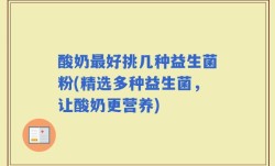 酸奶最好挑几种益生菌粉(精选多种益生菌，让酸奶更营养)