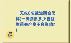 一天吃8包益生菌会怎样(一天食用多少包益生菌会产生不良影响？)