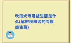 秋田犬专用益生菌是什么(解密秋田犬的专属益生菌)