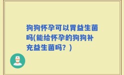 狗狗怀孕可以胃益生菌吗(能给怀孕的狗狗补充益生菌吗？)