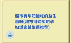 超市有孕妇能吃的益生菌吗(超市可购买的孕妇适宜益生菌推荐)