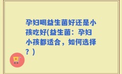 孕妇喝益生菌好还是小孩吃好(益生菌：孕妇小孩都适合，如何选择？)