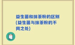 益生菌和抹茶粉的区别(益生菌与抹茶粉的不同之处)