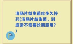 清肠片益生菌吃多久停药(清肠片益生菌，到底需不需要长期服用？)