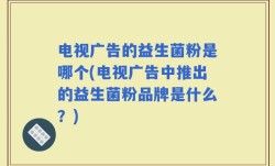 电视广告的益生菌粉是哪个(电视广告中推出的益生菌粉品牌是什么？)