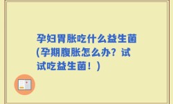 孕妇胃胀吃什么益生菌(孕期腹胀怎么办？试试吃益生菌！)