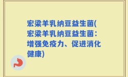 宏梁羊乳纳豆益生菌(宏梁羊乳纳豆益生菌：增强免疫力、促进消化健康)