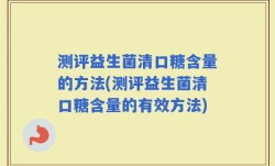 测评益生菌清口糖含量的方法(测评益生菌清口糖含量的有效方法)