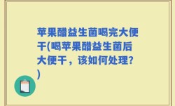 苹果醋益生菌喝完大便干(喝苹果醋益生菌后大便干，该如何处理？)