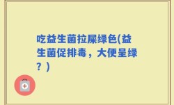 吃益生菌拉屎绿色(益生菌促排毒，大便呈绿？)