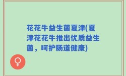 花花牛益生菌夏津(夏津花花牛推出优质益生菌，呵护肠道健康)