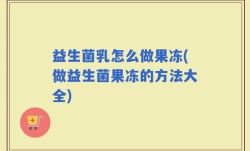 益生菌乳怎么做果冻(做益生菌果冻的方法大全)