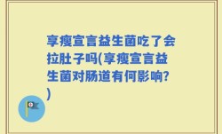 享瘦宣言益生菌吃了会拉肚子吗(享瘦宣言益生菌对肠道有何影响？)